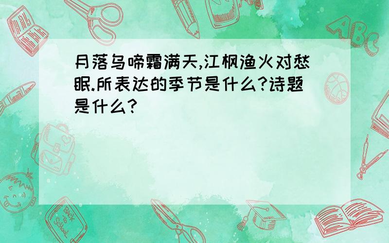 月落乌啼霜满天,江枫渔火对愁眠.所表达的季节是什么?诗题是什么?