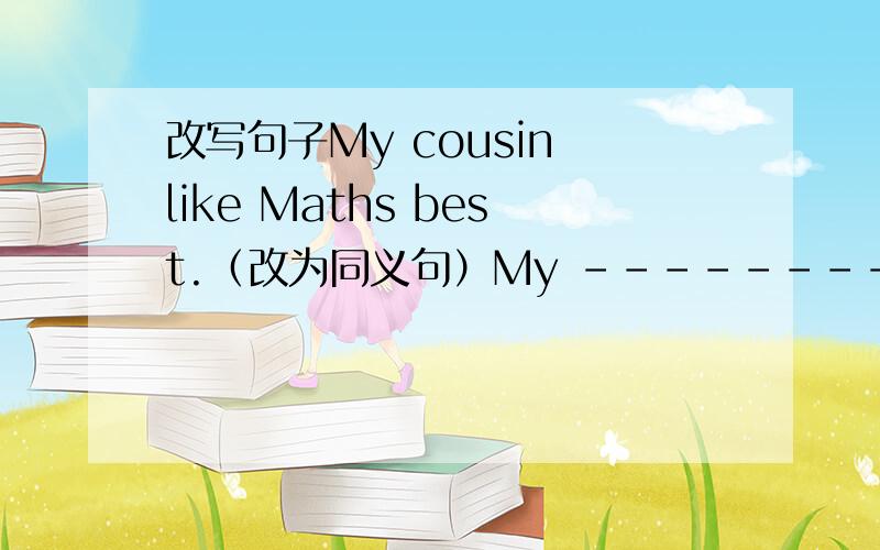 改写句子My cousin like Maths best.（改为同义句）My --------- ------ -------is Maths.The boy often goes to the zoo by bike.（对划线部分提问）------- ------- the boy often ------- to the zoo?These girls enjoy dancing.（对划线部