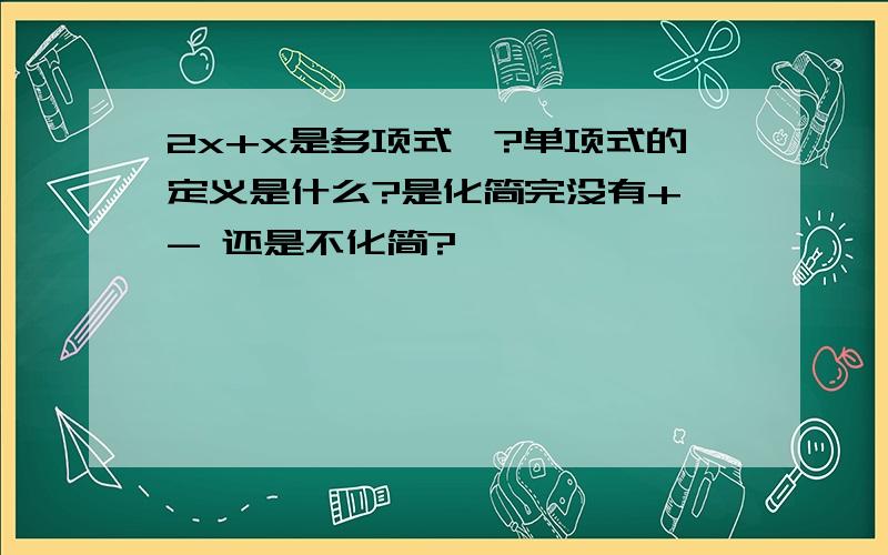 2x+x是多项式嘛?单项式的定义是什么?是化简完没有+ - 还是不化简?