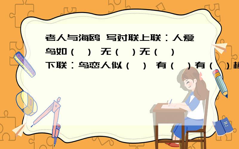 老人与海鸥 写对联上联：人爱鸟如（ ） 无（ ）无（ ）下联：鸟恋人似（ ） 有（ ）有（ ）横批：（ ）今天必须有