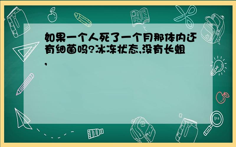 如果一个人死了一个月那体内还有细菌吗?冰冻状态,没有长蛆,