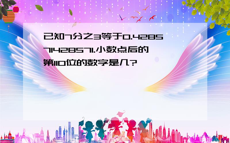 已知7分之3等于0.428571428571.小数点后的第110位的数字是几?