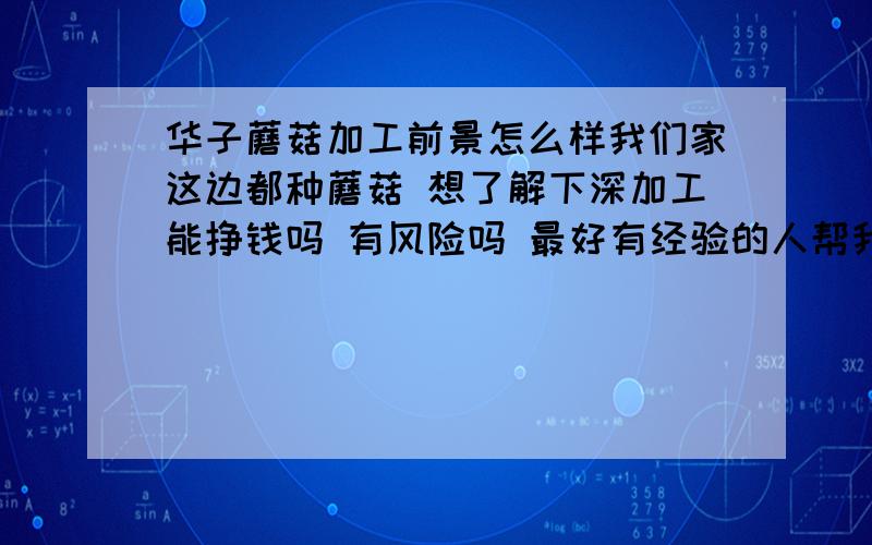 华子蘑菇加工前景怎么样我们家这边都种蘑菇 想了解下深加工能挣钱吗 有风险吗 最好有经验的人帮我解答谢谢!