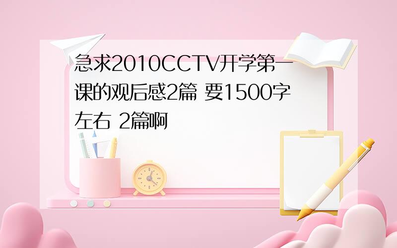 急求2010CCTV开学第一课的观后感2篇 要1500字左右 2篇啊