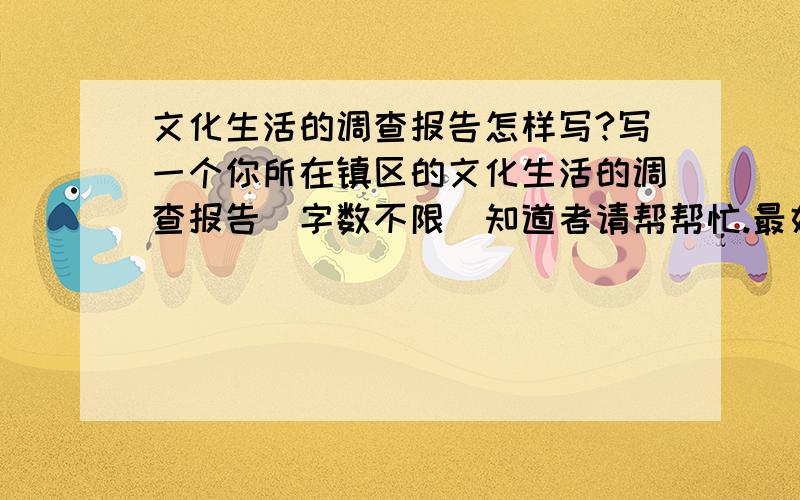 文化生活的调查报告怎样写?写一个你所在镇区的文化生活的调查报告（字数不限）知道者请帮帮忙.最好有查考报告.