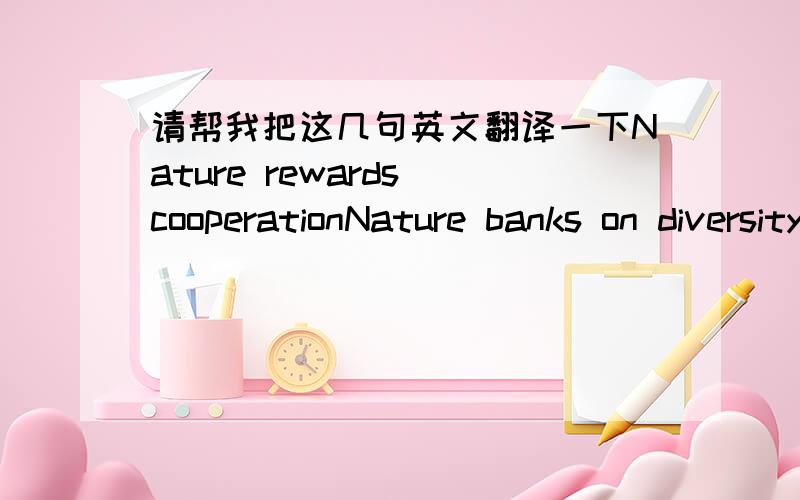 请帮我把这几句英文翻译一下Nature rewards cooperationNature banks on diversityNature demands local expertiseNature curbs excesses from withinNature taps the power limits如果可以,顺便帮忙举几个例子谢谢了~~