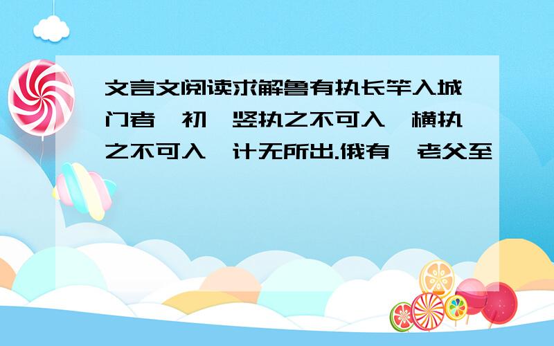 文言文阅读求解鲁有执长竿入城门者,初,竖执之不可入,横执之不可入,计无所出.俄有一老父至,曰：“吾非圣人,但见事多矣,何不以锯中截而入?”遂依而截之.翻译句子：吾非圣人,但见事多矣,