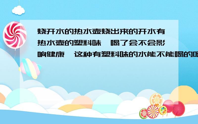 烧开水的热水壶烧出来的开水有热水壶的塑料味,喝了会不会影响健康,这种有塑料味的水能不能喝的呀有没有毒