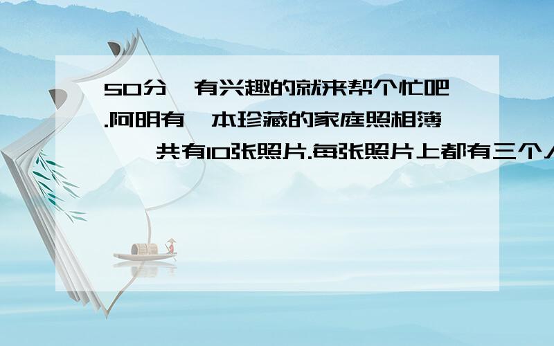 50分,有兴趣的就来帮个忙吧.阿明有一本珍藏的家庭照相簿,一共有10张照片.每张照片上都有三个人：站中间的是一个男人,站他左边的是他儿子,而他右边的是他兄弟.已知十张照片上站中间的10