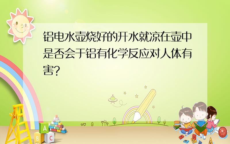 铝电水壶烧好的开水就凉在壶中是否会于铝有化学反应对人体有害?