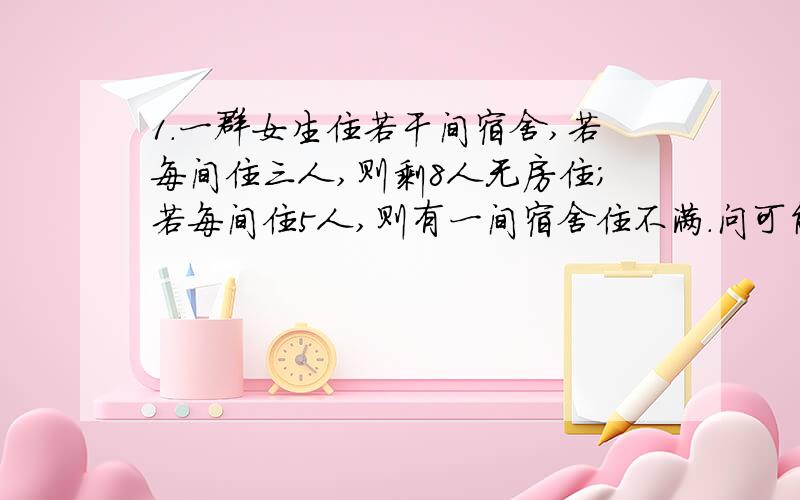 1.一群女生住若干间宿舍,若每间住三人,则剩8人无房住;若每间住5人,则有一间宿舍住不满.问可能有多少间宿舍和多少名女生?2.暑假期间小张一家自驾汽车外出旅游,计划每天行驶相同的路程.