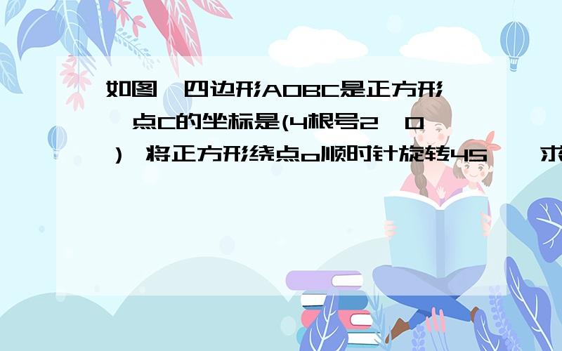 如图,四边形AOBC是正方形,点C的坐标是(4根号2,0） 将正方形绕点o顺时针旋转45°,求旋转后的正方形与原正方形的重叠若P 的运动速度是1个单位/每秒，Q的运动速度是2个单位/每秒，P,Q,,两点同事