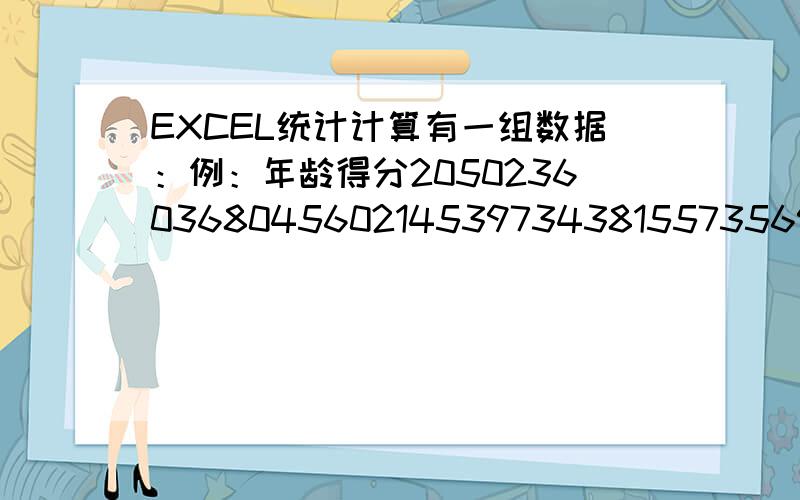 EXCEL统计计算有一组数据：例：年龄得分205023603680456021453973438155735695要统计出各年龄段人数和各年龄段的平均分.年龄：20 23 36 45 21 39 43 55 56得分：50 60 80 60 45 73 81 73 95年龄 分：20-25 26-30 31-35 36