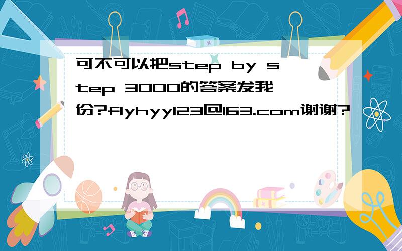 可不可以把step by step 3000的答案发我一份?flyhyy123@163.com谢谢?