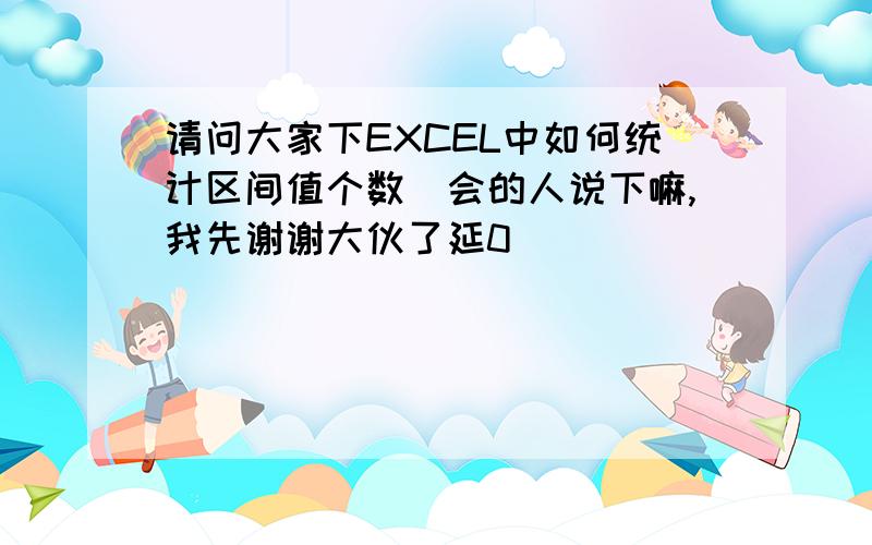 请问大家下EXCEL中如何统计区间值个数　会的人说下嘛,我先谢谢大伙了延0