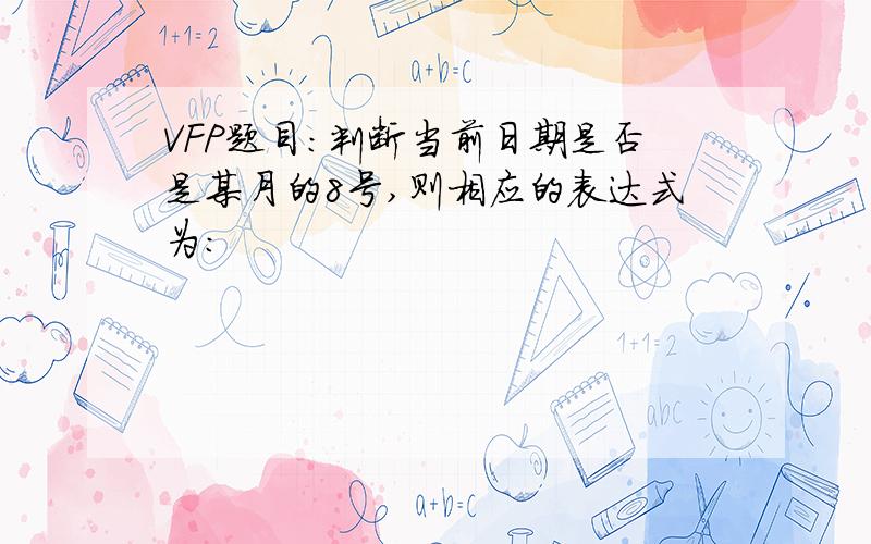 VFP题目:判断当前日期是否是某月的8号,则相应的表达式为：