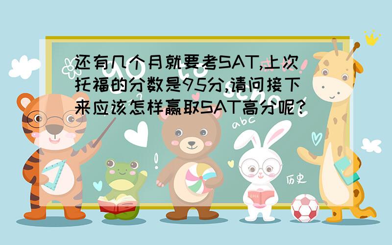 还有几个月就要考SAT,上次托福的分数是95分,请问接下来应该怎样赢取SAT高分呢?