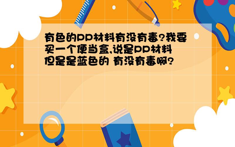 有色的PP材料有没有毒?我要买一个便当盒,说是PP材料 但是是蓝色的 有没有毒啊?