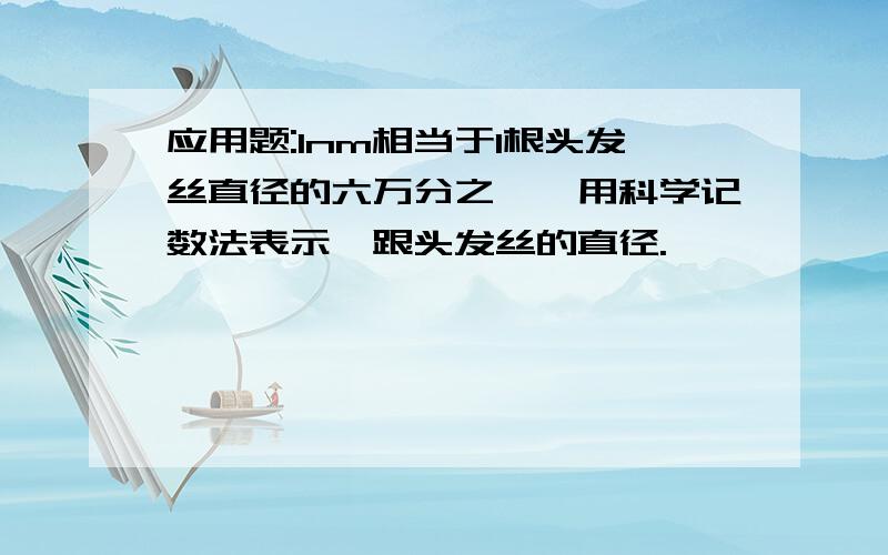 应用题:1nm相当于1根头发丝直径的六万分之一,用科学记数法表示一跟头发丝的直径.