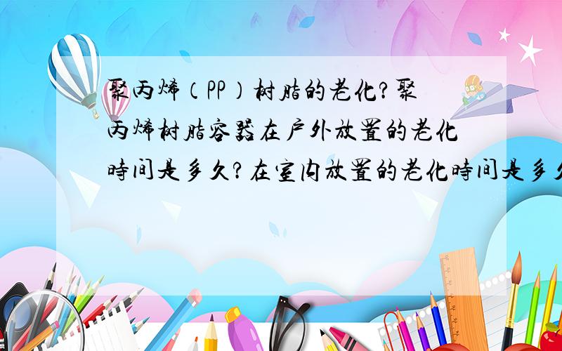 聚丙烯（PP）树脂的老化?聚丙烯树脂容器在户外放置的老化时间是多久?在室内放置的老化时间是多久?老化时间和环境的温度有什么关系?