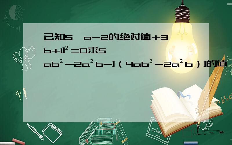 已知5×a-2的绝对值+3【b+1]²=0求5ab²-2a²b-]（4ab²-2a²b）]的值,