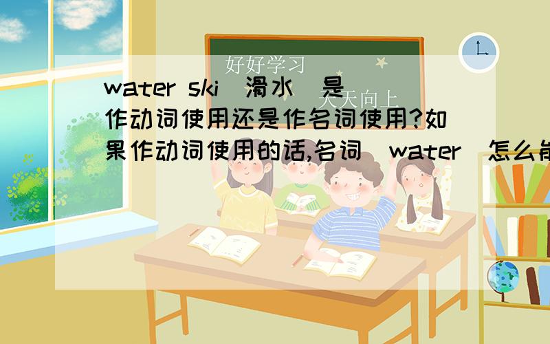 water ski（滑水）是作动词使用还是作名词使用?如果作动词使用的话,名词（water）怎么能修饰动词（ski）呢?但如果作名词使用的话,合成词做什么词性来用应该看最后一个单词的词性吧.我见到