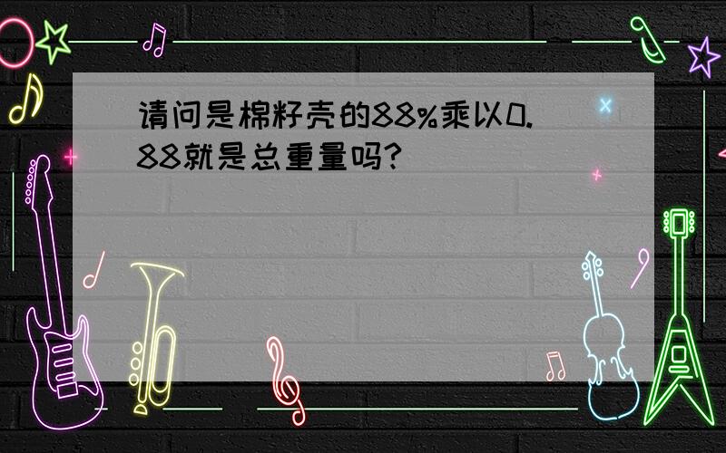 请问是棉籽壳的88%乘以0.88就是总重量吗?