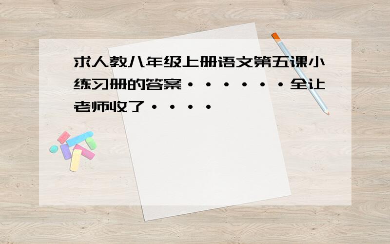 求人教八年级上册语文第五课小练习册的答案······全让老师收了····