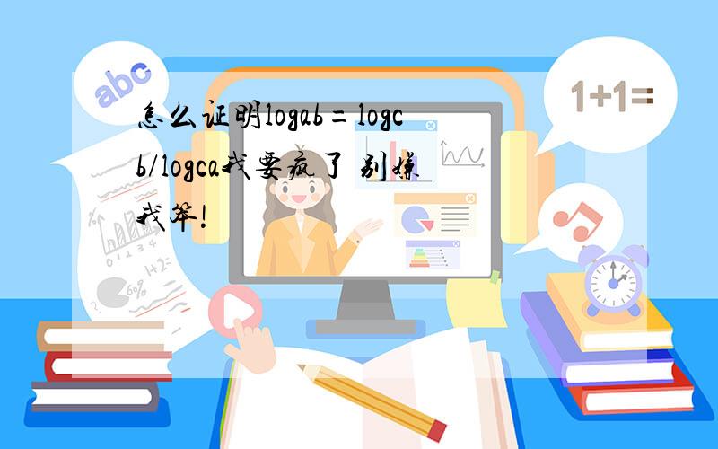 怎么证明logab=logcb/logca我要疯了 别嫌我笨!