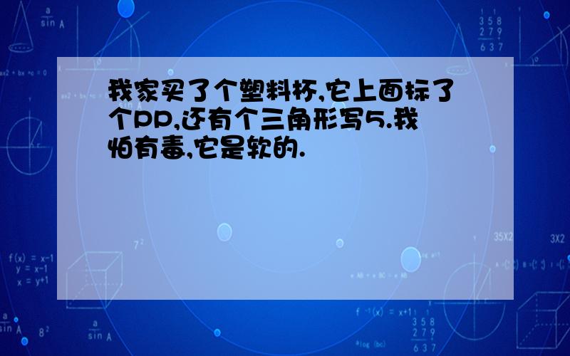 我家买了个塑料杯,它上面标了个PP,还有个三角形写5.我怕有毒,它是软的.