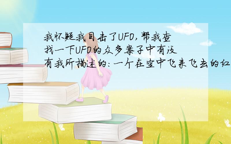 我怀疑我目击了UFO,帮我查找一下UFO的众多案子中有没有我所描述的：一个在空中飞来飞去的红色光电,循环的像Z的形状飞,最后快速的向空中向上飞,最后消失.