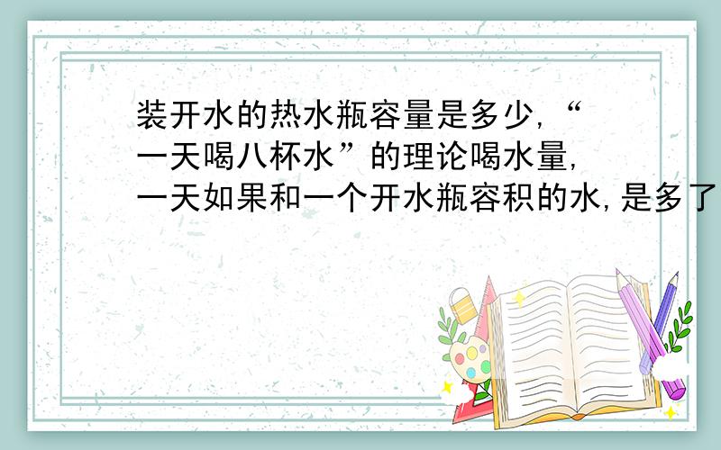 装开水的热水瓶容量是多少,“一天喝八杯水”的理论喝水量,一天如果和一个开水瓶容积的水,是多了还是少了,或者刚刚好?是传统的盛放开水那种热水瓶，比小腿低一点点的那种