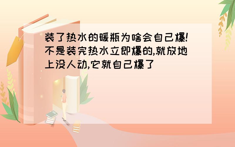 装了热水的暖瓶为啥会自己爆!不是装完热水立即爆的,就放地上没人动,它就自己爆了