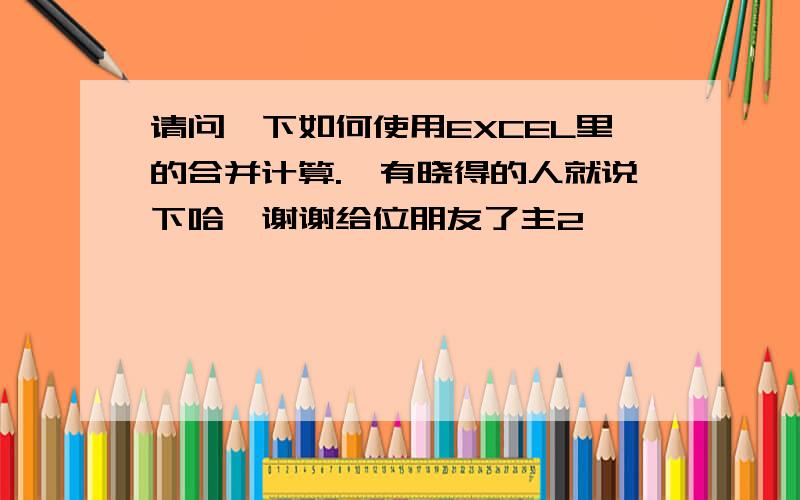 请问一下如何使用EXCEL里的合并计算.　有晓得的人就说下哈,谢谢给位朋友了主2