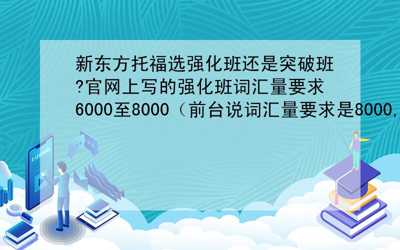 新东方托福选强化班还是突破班?官网上写的强化班词汇量要求6000至8000（前台说词汇量要求是8000,他推荐我上直通班……）,突破班的词汇量要求是5000到6000.突破比强化班多一个词汇的训练.本