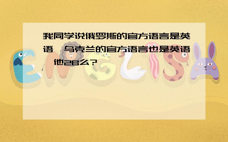 我同学说俄罗斯的官方语言是英语,乌克兰的官方语言也是英语,他2B么?