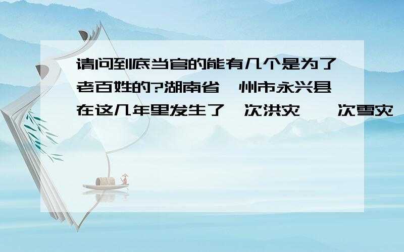 请问到底当官的能有几个是为了老百姓的?湖南省郴州市永兴县在这几年里发生了一次洪灾,一次雪灾,请问:国宝在洪灾雪灾的时候发放下来的粮食在哪里?永兴碧塘乡乡政府拉来了好多卡车粮