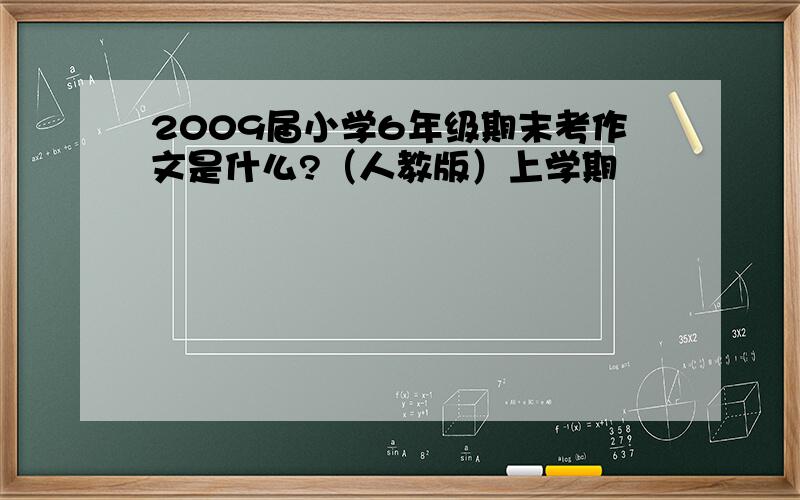 2009届小学6年级期末考作文是什么?（人教版）上学期