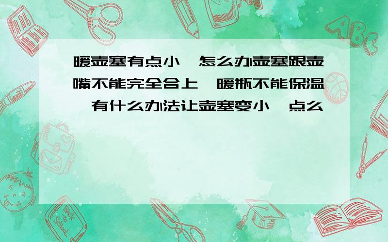 暖壶塞有点小,怎么办壶塞跟壶嘴不能完全合上,暖瓶不能保温,有什么办法让壶塞变小一点么