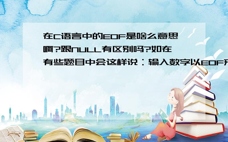 在C语言中的EOF是啥么意思啊?跟NULL有区别吗?如在有些题目中会这样说：输入数字以EOF来结束输入?这是的EOF是啥意思,是一个逻辑值还是个别的东西?