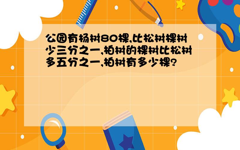 公园有杨树80棵,比松树棵树少三分之一,柏树的棵树比松树多五分之一,柏树有多少棵?