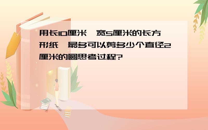 用长10厘米,宽5厘米的长方形纸,最多可以剪多少个直径2厘米的圆思考过程?                                    快快快快快快! ! !           要正确要速度