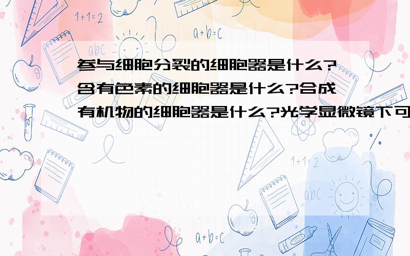 参与细胞分裂的细胞器是什么?含有色素的细胞器是什么?合成有机物的细胞器是什么?光学显微镜下可以看到的细胞器有什么?