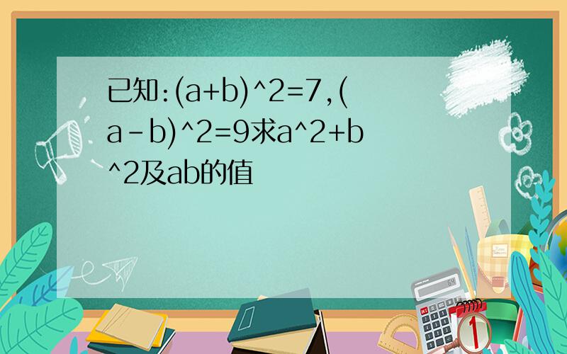 已知:(a+b)^2=7,(a-b)^2=9求a^2+b^2及ab的值