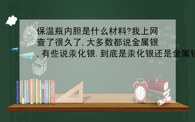 保温瓶内胆是什么材料?我上网查了很久了,大多数都说金属银,有些说汞化银.到底是汞化银还是金属银?(不肯定的请别回答,）