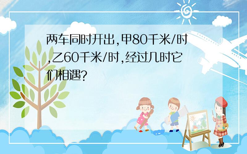 两车同时开出,甲80千米/时,乙60千米/时,经过几时它们相遇?