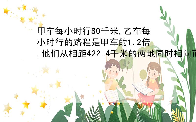 甲车每小时行80千米,乙车每小时行的路程是甲车的1.2倍,他们从相距422.4千米的两地同时相向而行.相遇时两车各行了多少千米?