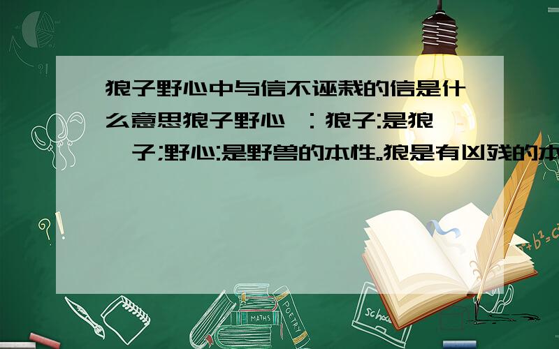 狼子野心中与信不诬栽的信是什么意思狼子野心 ：狼子:是狼崽子;野心:是野兽的本性。狼是有凶残的本性。比喻凶残的人居心狠毒,习性难改。诬栽：诬蔑栽赃，捏造事实硬给别人安上罪名