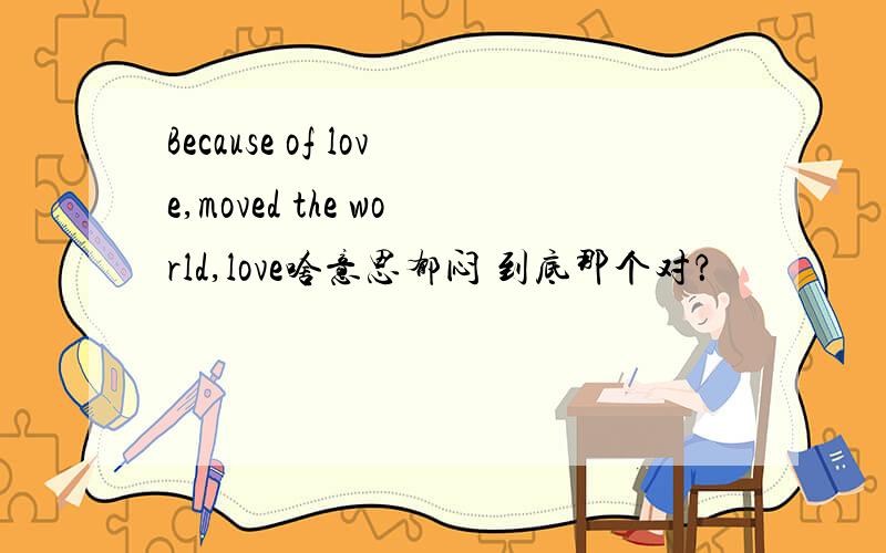 Because of love,moved the world,love啥意思郁闷 到底那个对？