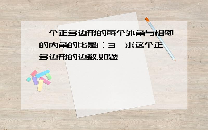 一个正多边形的每个外角与相邻的内角的比是1：3,求这个正多边形的边数.如题